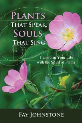 (PB) Plants That Speak, Souls That Sing: Transform Your Life with the Spirit of Plants: By Fay Johnstone