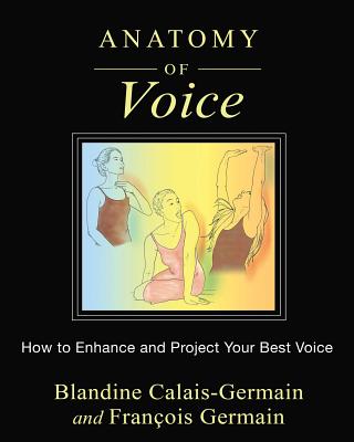 (PB) Anatomy of Voice: How to Enhance and Project Your Best Voice: By Francois and Blandine-Calais-German