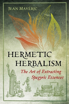 (PB) Hermetic Herbalism: The Art of Extracting Spagyric Essences: By Jean Maveric