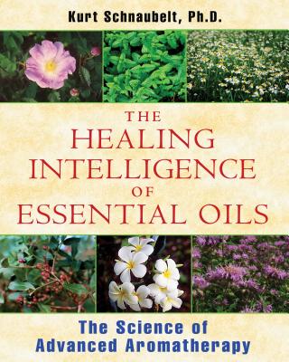 (PB) The Healing Intelligence of Essential Oils: The Science of Advanced Aromatherapy: By Kurt Schnaublet, Ph.D.