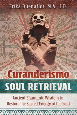 (PB) Curanderismo Soul Retrieval: Ancient Shamanic Wisdom to Restore the Sacred Energy of the Soul: By Erika Buenaflor