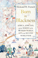 (HC) Born in Blackness: Africa, Africans, and the Making of the Modern World, 1471 to the Second World War: By Howard W. French
