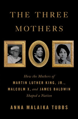 (HC) The Three Mothers: How the Mothers of Martin Luther King, Jr., Malcolm X, and James Baldwin Shaped a Nation: By Anna Malaika Tubbs