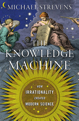 (HC) The Knowledge Machine: How Irrationality Created Modern Science: By Michael Strevens