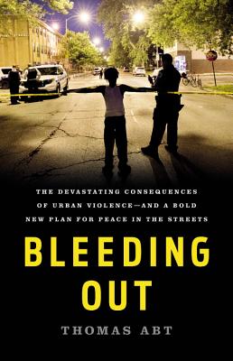 (HC) Bleeding Out: The Devastating Consequences of Urban Violence--And a Bold New Plan for Peace in the Streets: By Thomas Abt