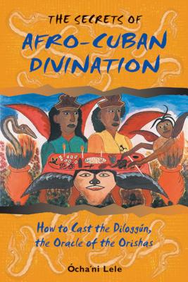 (PB) The Secrets of Afro-Cuban Divination: How to Cast the Diloggún, the Oracle of the Orishas: By Ócha'ni Lele