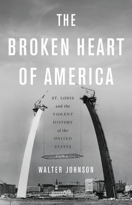 (HC) The Broken Heart of America: St. Louis and the Violent History of the United States: By Walter Johnson