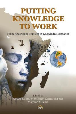 (PB) Putting Knowledge To Work: From Knowledge Transfer to Knowledge Exchange: By Mammo Muchie, Amare Desta, Mentesnot Mengesha