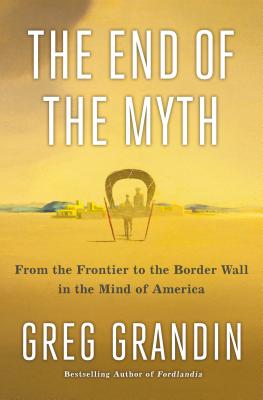 (HC) The End of the Myth: From the Frontier to the Border Wall in the Mind of America: By Greg Grandin