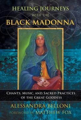 (PB) Healing Journeys with the Black Madonna: Chants, Music, and Sacred Practices of the Great Goddess: By Alessandra Belloni, Matthew Fox (Foreword by)