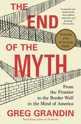 (PB) The End of the Myth: From the Frontier to the Border Wall in the Mind of America: By Greg Grandin