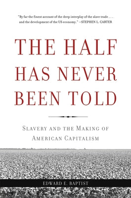 The Half Has Never Been Told: Slavery and the Making of American Capitalism: By Edward E. Baptist